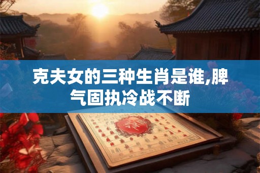 克夫女的三种生肖是谁,脾气固执冷战不断