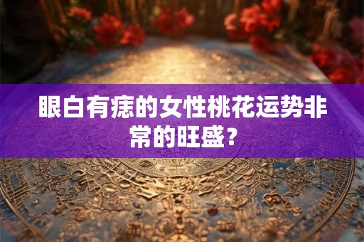 眼白有痣的女性桃花运势非常的旺盛？