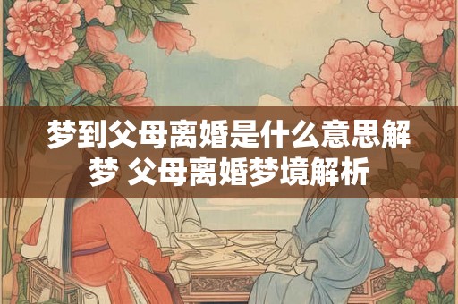 梦到父母离婚是什么意思解梦 父母离婚梦境解析 梦到父母离婚是什么意思解梦 父母离婚梦境解析