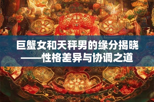巨蟹女和天秤男的缘分揭晓——性格差异与协调之道