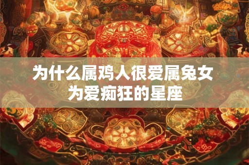 为什么属鸡人很爱属兔女 为爱痴狂的星座