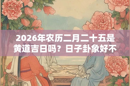 2026年农历二月二十五是黄道吉日吗？日子卦象好不好？