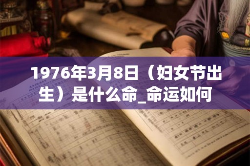 1976年3月8日（妇女节出生）是什么命_命运如何