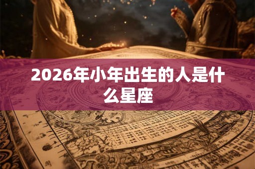 2026年小年出生的人是什么星座