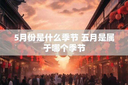 5月份是什么季节 五月是属于哪个季节 5月份是什么季节 五月是属于哪个季节