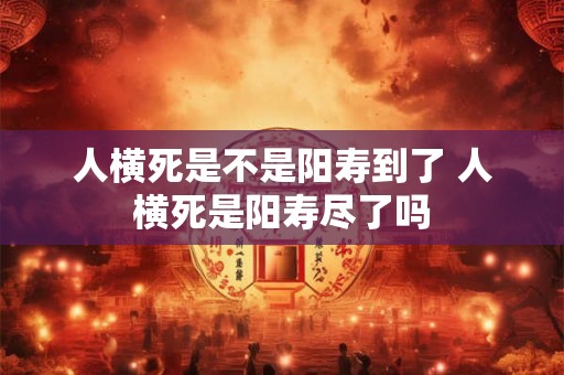 人横死是不是阳寿到了 人横死是阳寿尽了吗