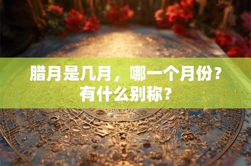 腊月是几月,哪一个月份?有什么别称? 腊月是几月,哪一个月份?有什么别称?