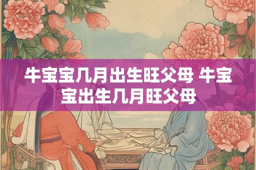牛宝宝几月出生旺父母 牛宝宝出生几月旺父母