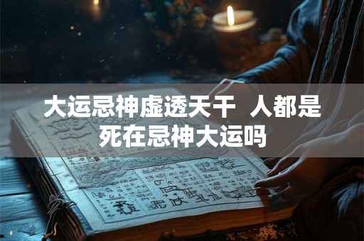 大运忌神虚透天干  人都是死在忌神大运吗