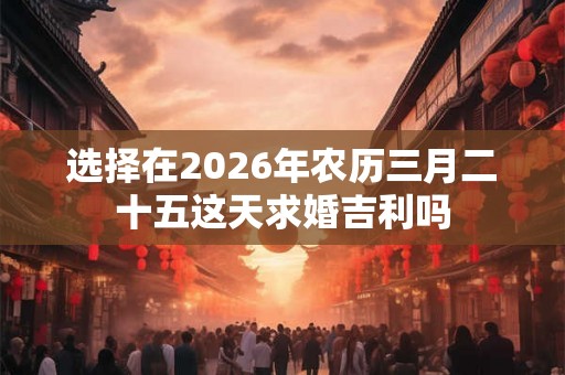 选择在2026年农历三月二十五这天求婚吉利吗