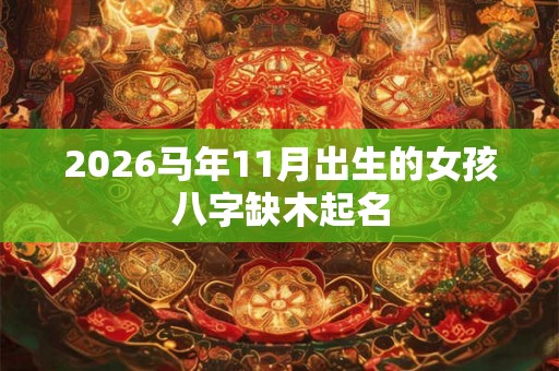 2026马年11月出生的女孩八字缺木起名