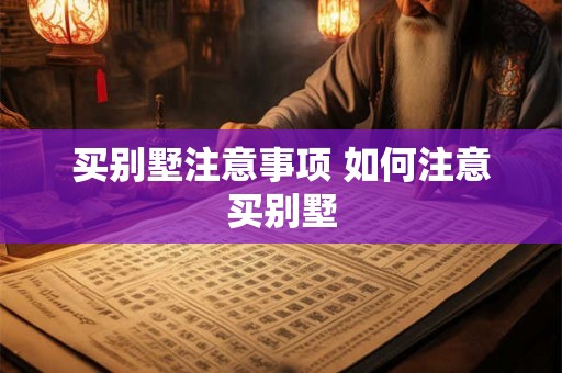 买别墅注意事项 如何注意买别墅 买别墅注意事项 如何注意买别墅
