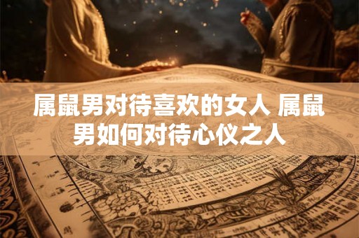 属鼠男对待喜欢的女人 属鼠男如何对待心仪之人
