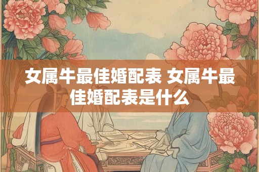 女属牛最佳婚配表 女属牛最佳婚配表是什么