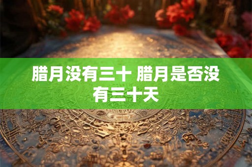 腊月没有三十 腊月是否没有三十天 腊月没有三十 腊月是否没有三十天