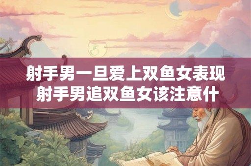 射手男一旦爱上双鱼女表现 射手男追双鱼女该注意什么