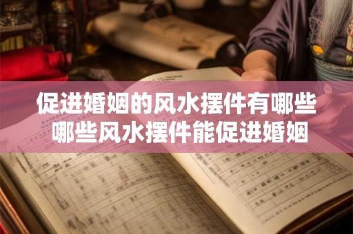 促进婚姻的风水摆件有哪些 哪些风水摆件能促进婚姻