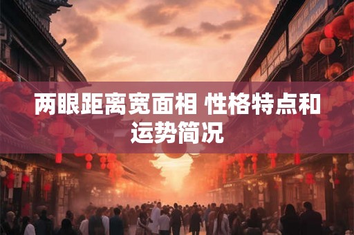 两眼距离宽面相 性格特点和运势简况