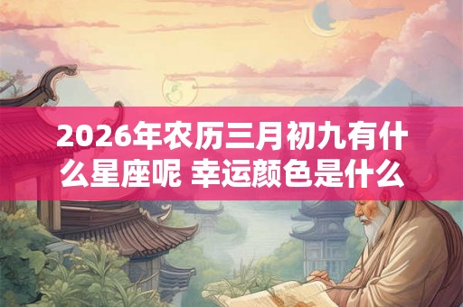 2026年农历三月初九有什么星座呢 幸运颜色是什么