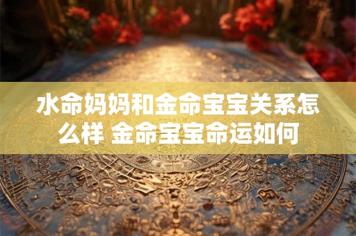 水命妈妈和金命宝宝关系怎么样 金命宝宝命运如何