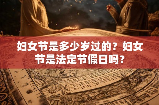 妇女节是多少岁过的?妇女节是法定节假日吗? 妇女节是多少岁过的?妇女节是法定节假日吗?