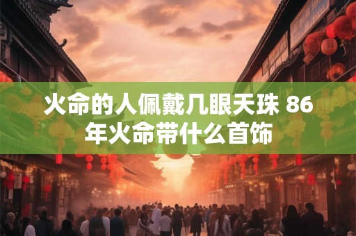 火命的人佩戴几眼天珠 86年火命带什么首饰 火命的人佩戴几眼天珠 86年火命带什么首饰