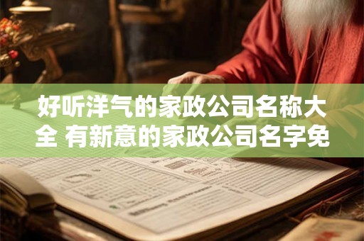 好听洋气的家政公司名称大全 有新意的家政公司名字免费