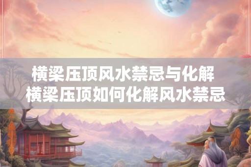 横梁压顶风水禁忌与化解 横梁压顶如何化解风水禁忌 横梁压顶风水禁忌与化解 横梁压顶如何化解风水禁忌