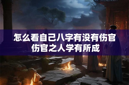 怎么看自己八字有没有伤官 伤官之人学有所成 怎么看自己八字有没有伤官 伤官之人学有所成