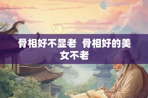 骨相好不显老  骨相好的美女不老