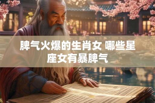 脾气火爆的生肖女 哪些星座女有暴脾气