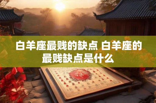 白羊座最贱的缺点 白羊座的最贱缺点是什么