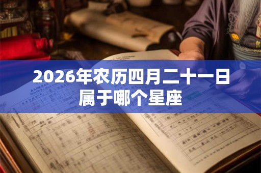 2026年农历四月二十一日属于哪个星座