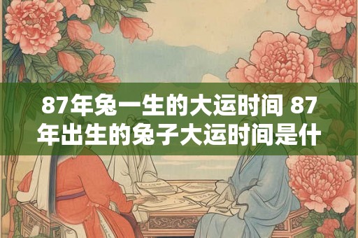 87年兔一生的大运时间 87年出生的兔子大运时间是什么
