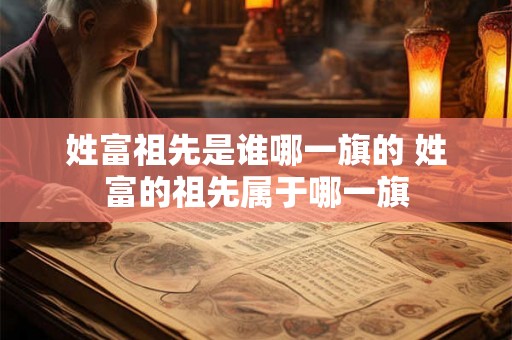 姓富祖先是谁哪一旗的 姓富的祖先属于哪一旗