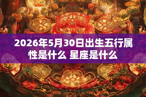 2026年5月30日出生五行属性是什么 星座是什么