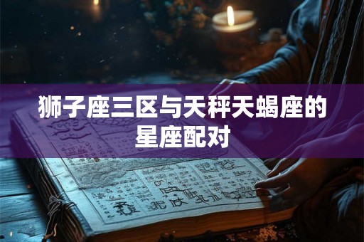 狮子座三区与天秤天蝎座的星座配对