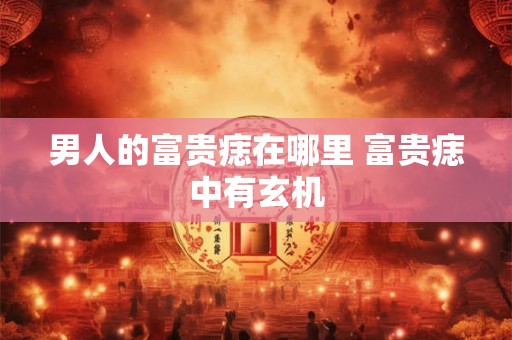 男人的富贵痣在哪里 富贵痣中有玄机