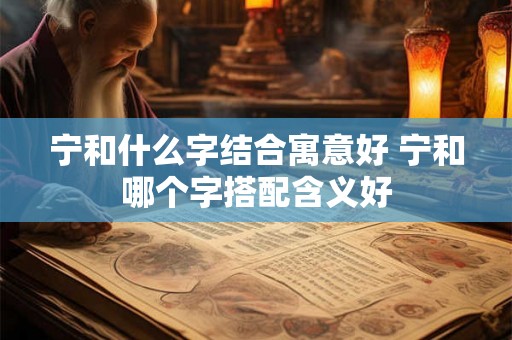 宁和什么字结合寓意好 宁和哪个字搭配含义好