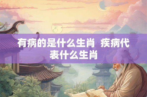 有病的是什么生肖  疾病代表什么生肖