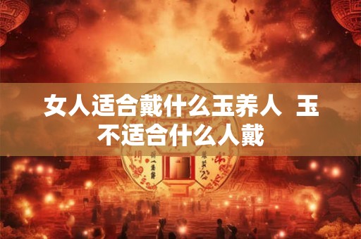 女人适合戴什么玉养人  玉不适合什么人戴