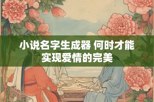 小说名字生成器 何时才能实现爱情的完美