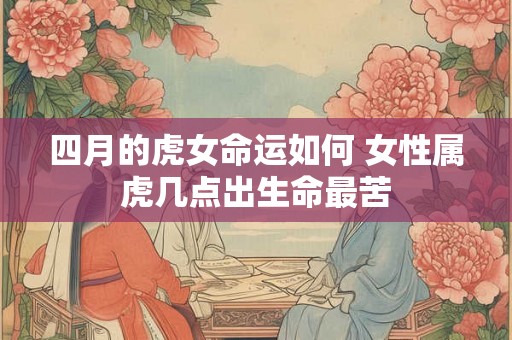 四月的虎女命运如何 女性属虎几点出生命最苦 四月的虎女命运如何 女性属虎几点出生命最苦