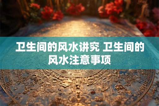 卫生间的风水讲究 卫生间的风水注意事项