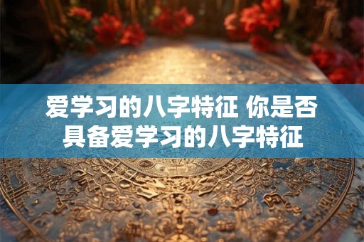 爱学习的八字特征 你是否具备爱学习的八字特征
