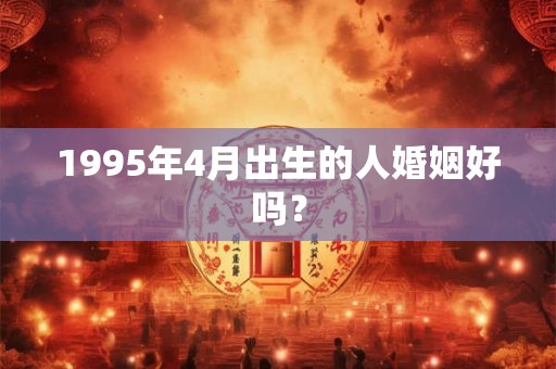 1995年4月出生的人婚姻好吗？