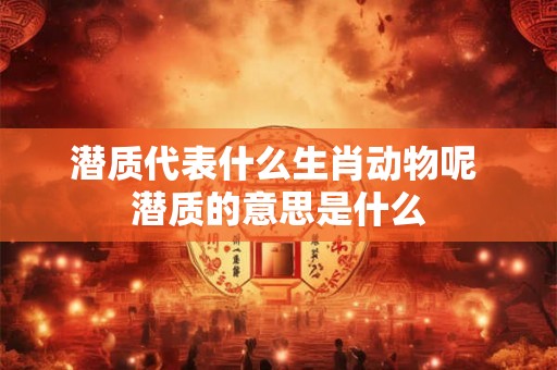 潜质代表什么生肖动物呢 潜质的意思是什么