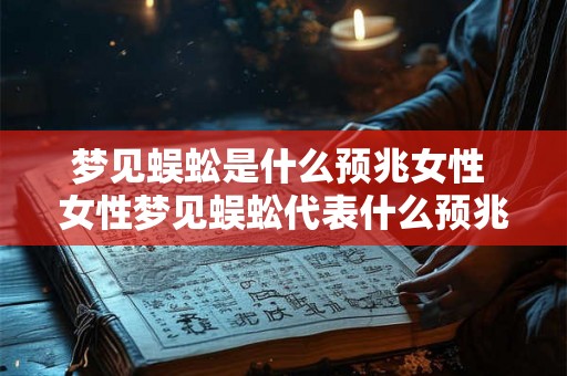 梦见蜈蚣是什么预兆女性 女性梦见蜈蚣代表什么预兆