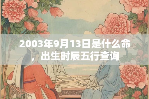2003年9月13日是什么命,出生时辰五行查询 2003年9月13日是什么命,出生时辰五行查询