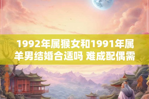 1992年属猴女和1991年属羊男结婚合适吗 难成配偶需谨慎